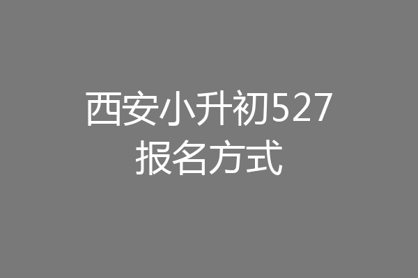 西安小升初527报名方式