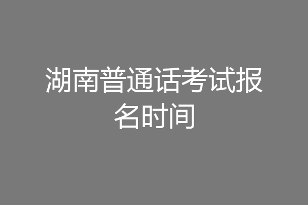 湖南普通话考试报名时间