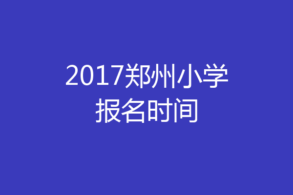 2017郑州小学报名时间