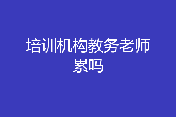 培训机构教务老师累吗