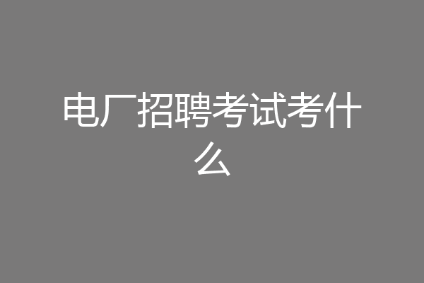 电厂招聘考试考什么