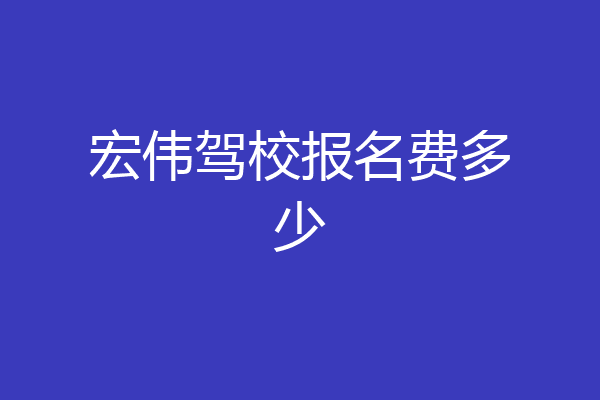 宏伟驾校报名费多少