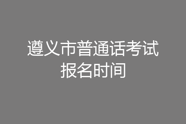 遵义市普通话考试报名时间