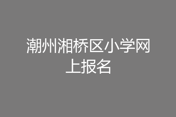 潮州湘桥区小学网上报名