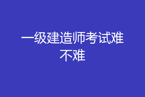 一级建造师考试难不难