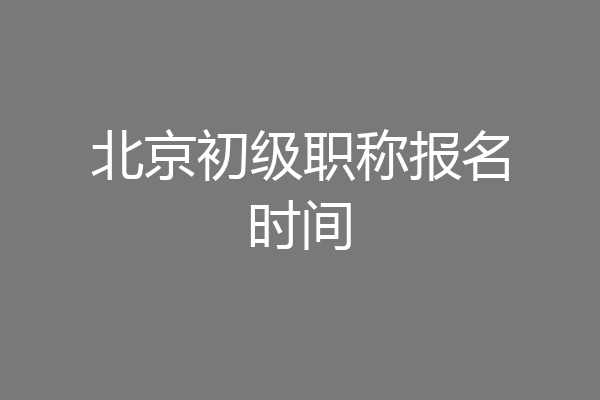 北京初级职称报名时间