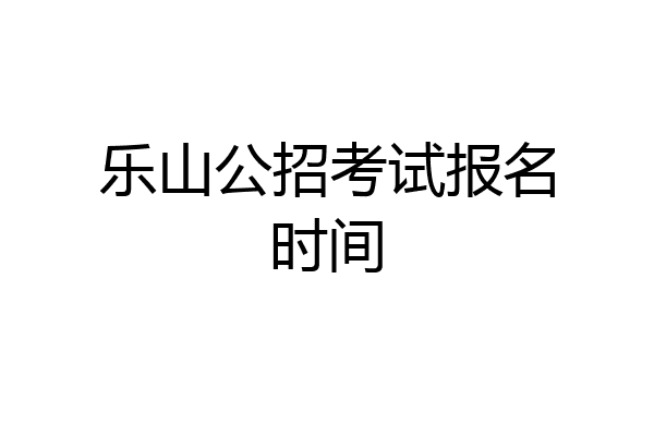 乐山公招考试报名时间