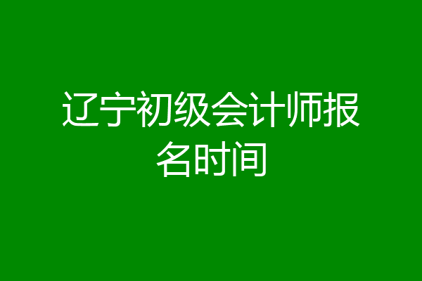 辽宁初级会计师报名时间