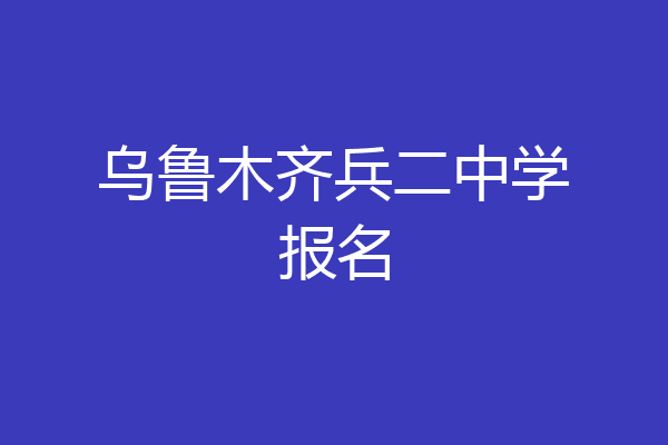 乌鲁木齐兵二中学报名