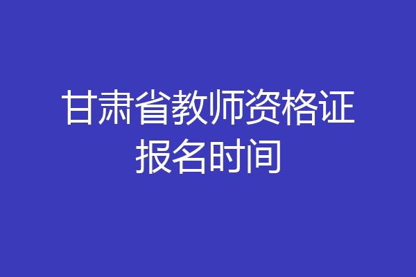 甘肃省教师资格证报名时间
