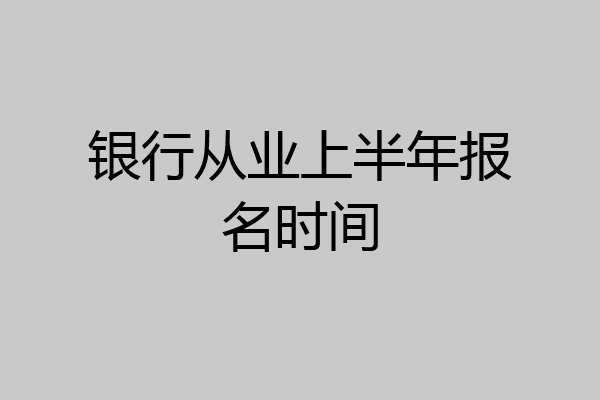 银行从业上半年报名时间