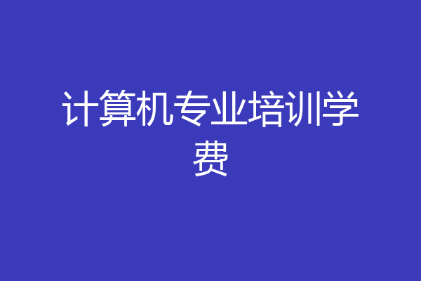 计算机专业培训学费