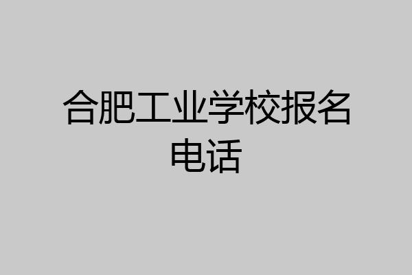 合肥工业学校报名电话