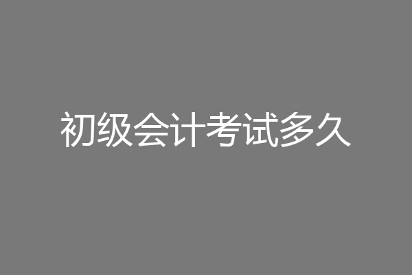 初级会计考试多久