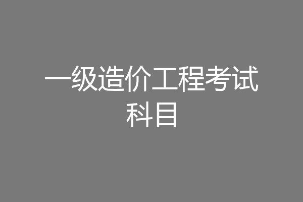 一级造价工程考试科目