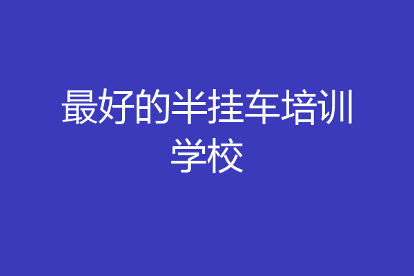 最好的半挂车培训学校