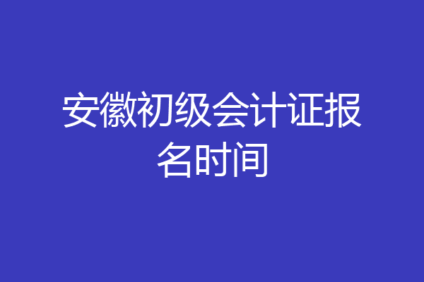 安徽初级会计证报名时间