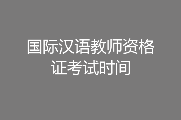 国际汉语教师资格证考试时间