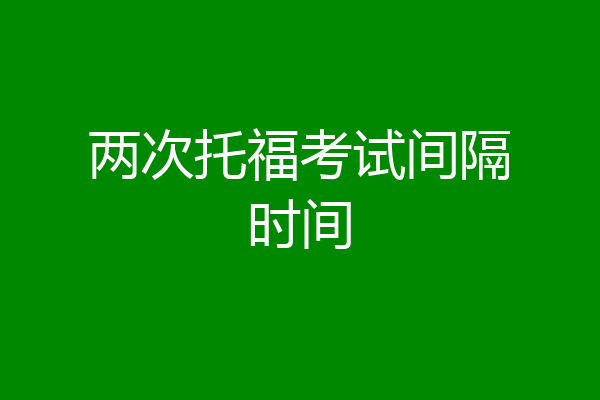 两次托福考试间隔时间