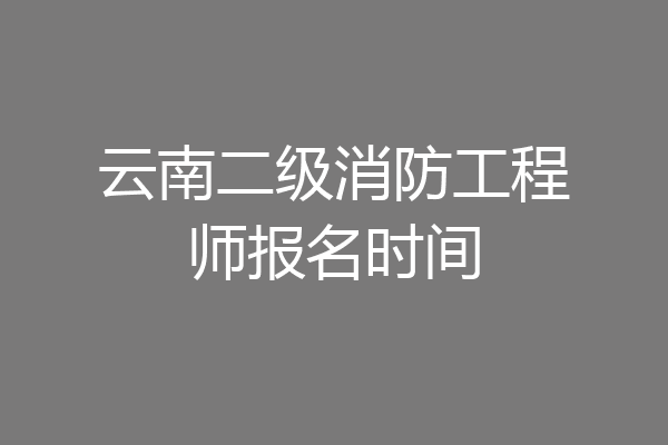云南二级消防工程师报名时间