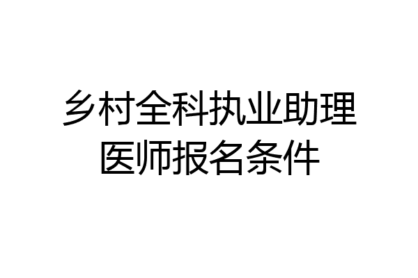 乡村全科执业助理医师报名条件