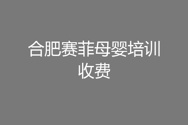 合肥赛菲母婴培训收费