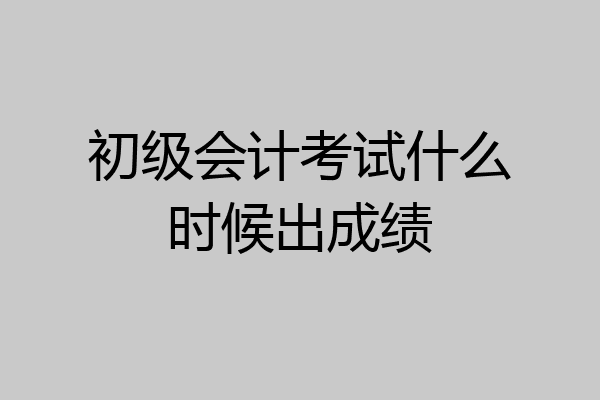 初级会计考试什么时候出成绩