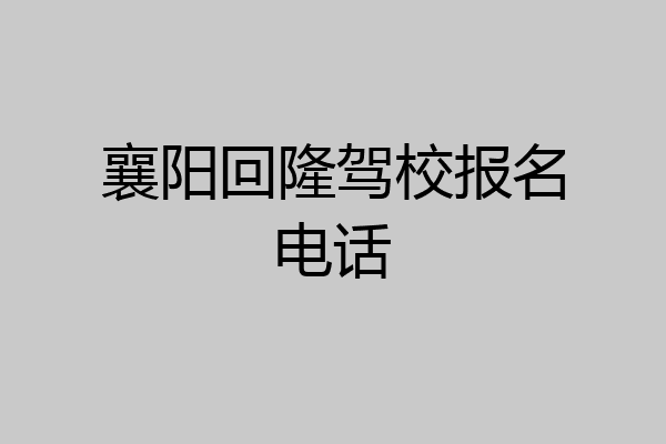 襄阳回隆驾校报名电话