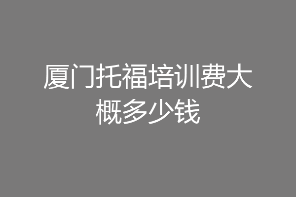 厦门托福培训费大概多少钱