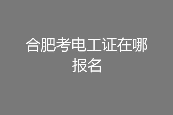 合肥考电工证在哪报名