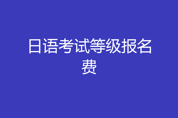 日语考试等级报名费