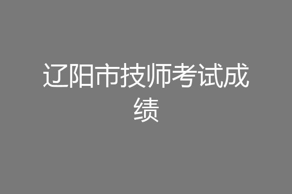 辽阳市技师考试成绩