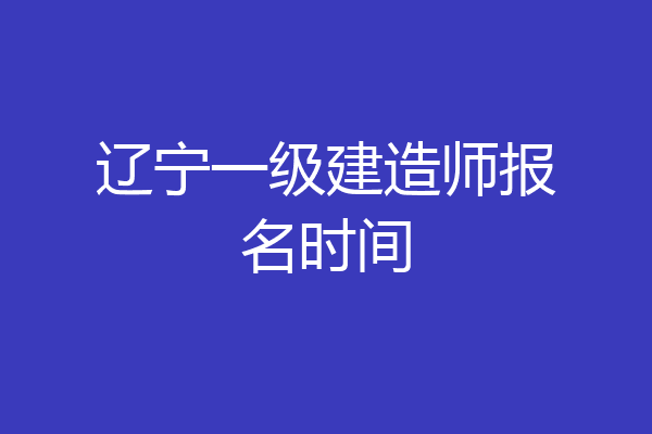 辽宁一级建造师报名时间