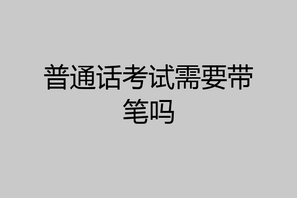 普通话考试需要带笔吗