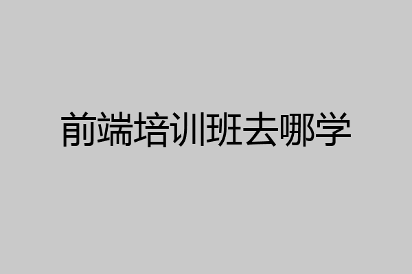 前端培训班去哪学
