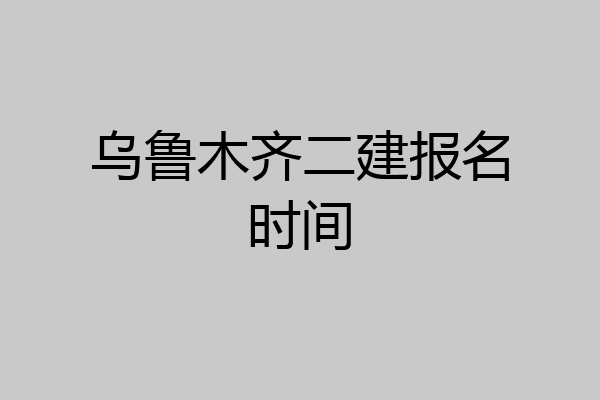 乌鲁木齐二建报名时间