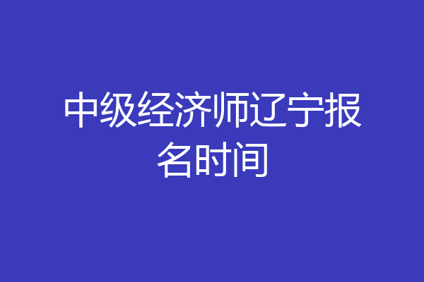 中级经济师辽宁报名时间