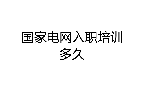 国家电网入职培训多久