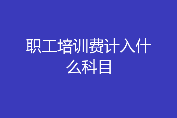 职工培训费计入什么科目