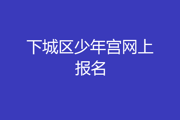 下城区少年宫网上报名