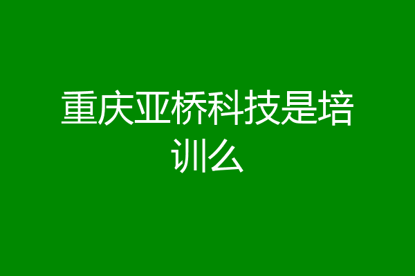 重庆亚桥科技是培训么