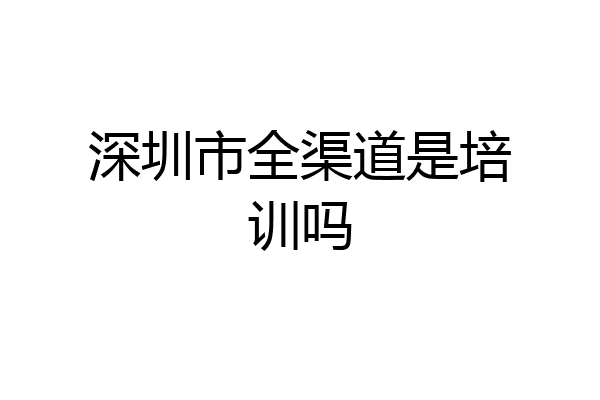 深圳市全渠道是培训吗