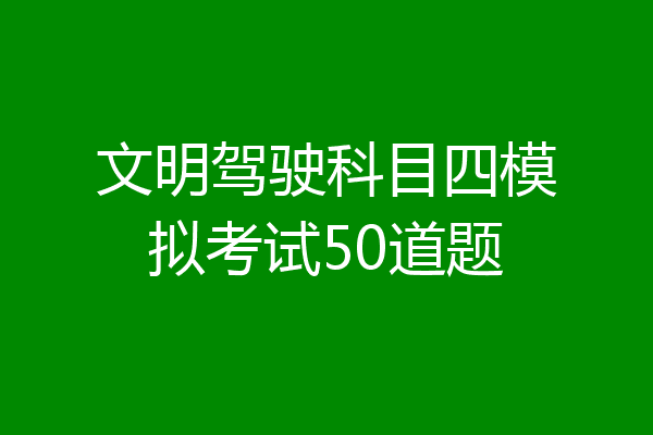 文明驾驶科目四模拟考试50道题