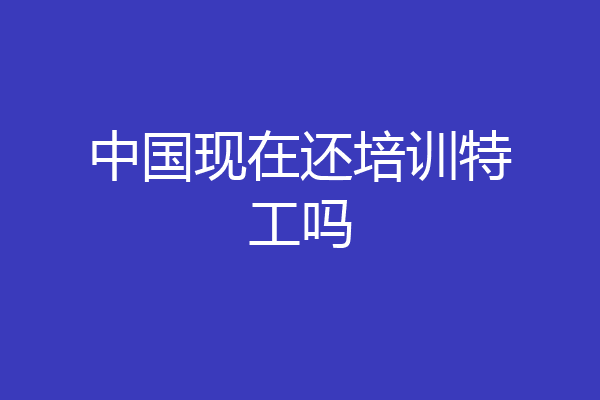 中国现在还培训特工吗