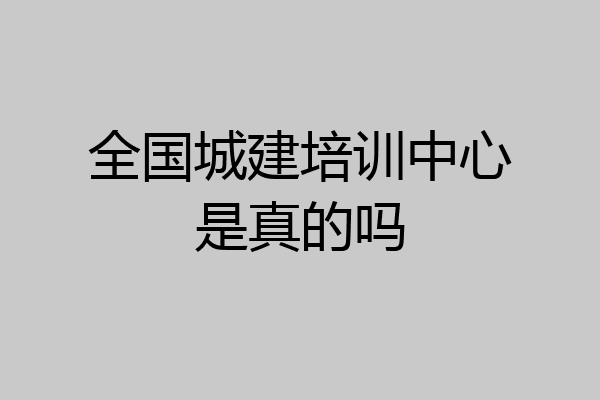 全国城建培训中心是真的吗