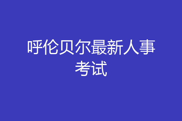 呼伦贝尔最新人事考试