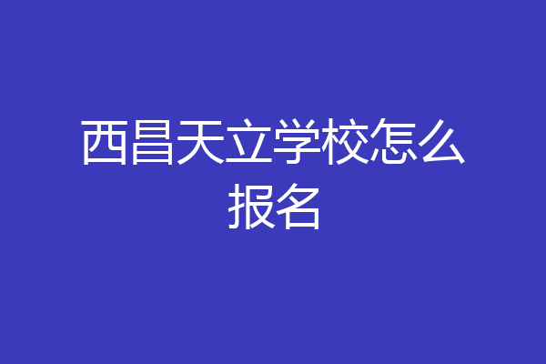 西昌天立学校怎么报名