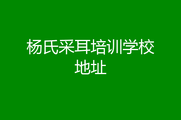 杨氏采耳培训学校地址