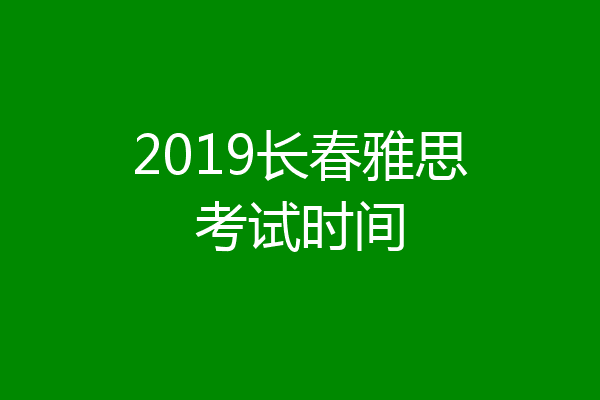 2019长春雅思考试时间