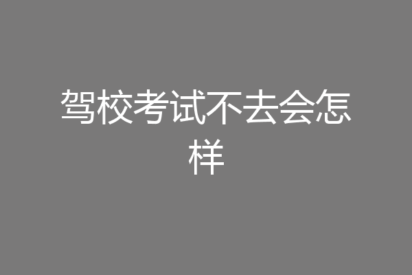 驾校考试不去会怎样